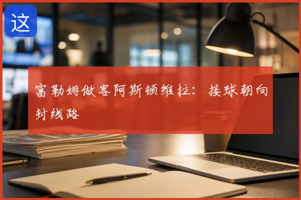 富勒姆做客阿斯顿维拉：接球朝向封线路