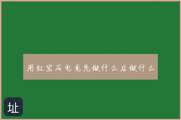 用红宝石电竞先做什么后做什么