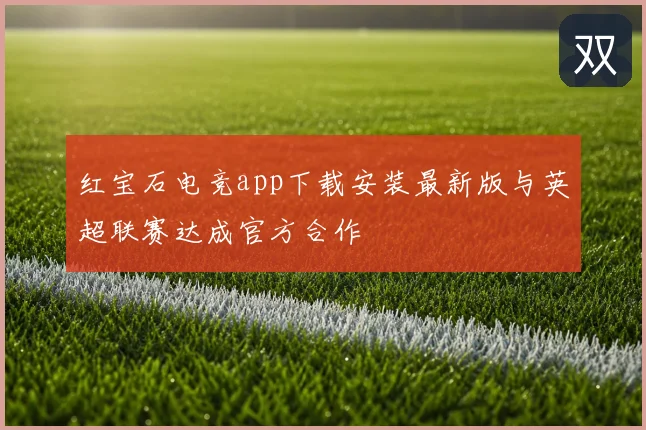 红宝石电竞app下载安装最新版与英超联赛达成官方合作