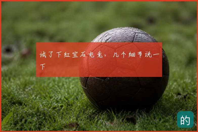 试了下红宝石电竞，几个细节说一下
